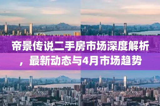 帝景傳說二手房市場深度解析，最新動態(tài)與4月市場趨勢