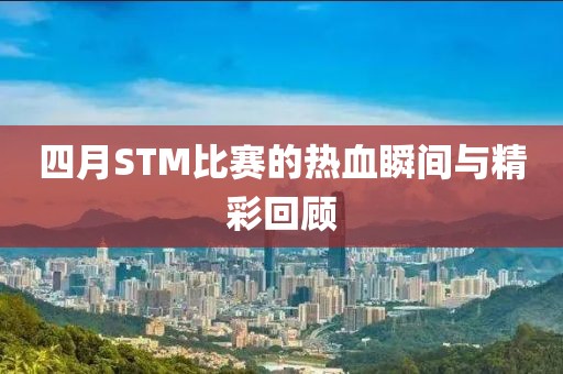四月STM比賽的熱血瞬間與精彩回顧