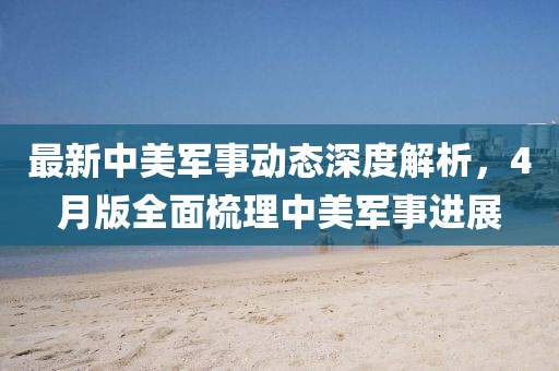 最新中美軍事動態(tài)深度解析，4月版全面梳理中美軍事進展