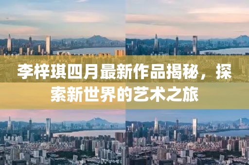 李梓琪四月最新作品揭秘，探索新世界的藝術(shù)之旅