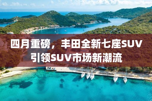 四月重磅，豐田全新七座SUV引領(lǐng)SUV市場新潮流