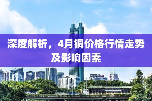 深度解析，4月銅價(jià)格行情走勢(shì)及影響因素