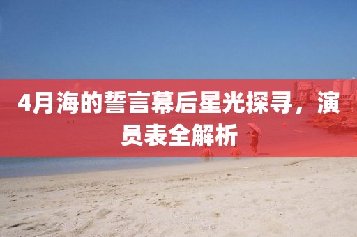 4月海的誓言幕后星光探尋，演員表全解析