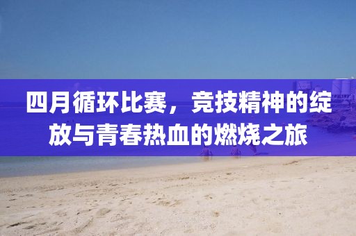 四月循環(huán)比賽，競(jìng)技精神的綻放與青春熱血的燃燒之旅