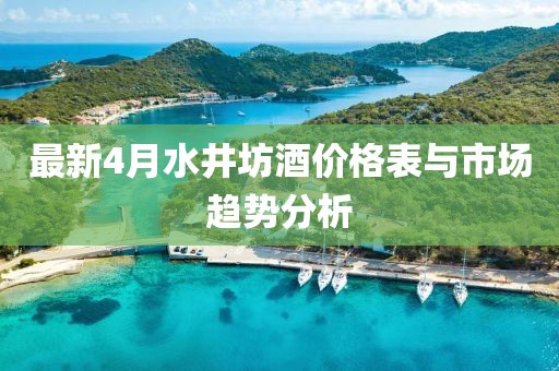 最新4月水井坊酒價格表與市場趨勢分析