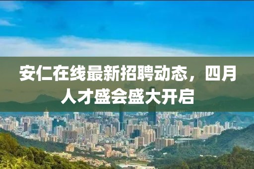 安仁在線最新招聘動態(tài)，四月人才盛會盛大開啟