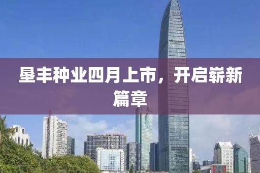 墾豐種業(yè)四月上市，開啟嶄新篇章