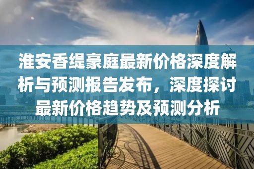 淮安香緹豪庭最新價(jià)格深度解析與預(yù)測(cè)報(bào)告發(fā)布，深度探討最新價(jià)格趨勢(shì)及預(yù)測(cè)分析