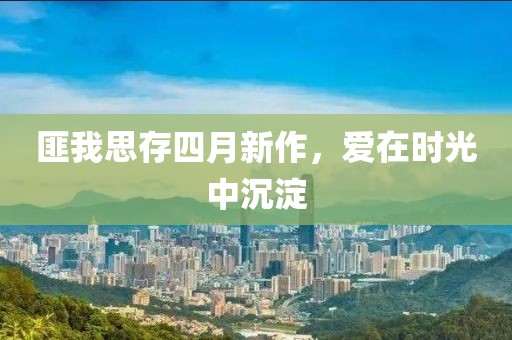 匪我思存四月新作，愛(ài)在時(shí)光中沉淀