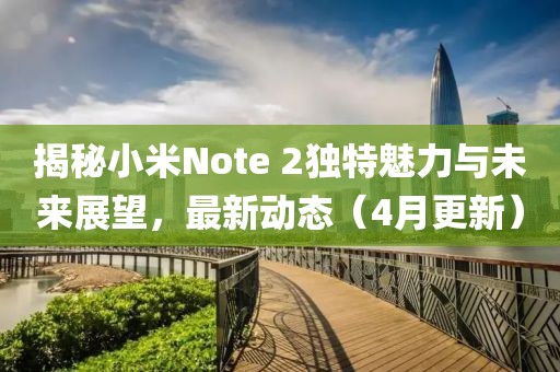 揭秘小米Note 2獨(dú)特魅力與未來展望，最新動態(tài)（4月更新）