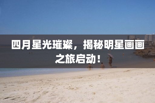 四月星光璀璨，揭秘明星畫畫之旅啟動！