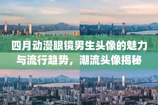 四月動漫眼鏡男生頭像的魅力與流行趨勢，潮流頭像揭秘