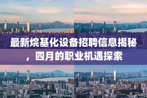 最新烷基化設(shè)備招聘信息揭秘，四月的職業(yè)機遇探索