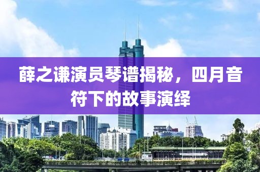 薛之謙演員琴譜揭秘，四月音符下的故事演繹