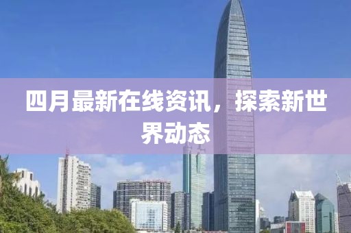 四月最新在線資訊，探索新世界動(dòng)態(tài)