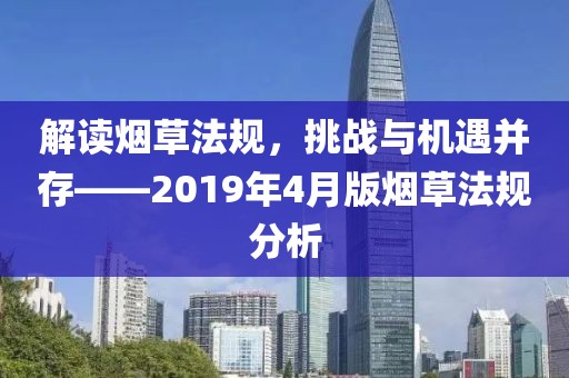 解讀煙草法規(guī)，挑戰(zhàn)與機(jī)遇并存——2019年4月版煙草法規(guī)分析