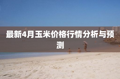最新4月玉米價(jià)格行情分析與預(yù)測(cè)