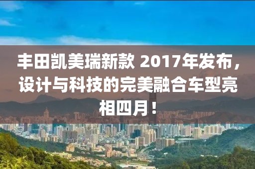 豐田凱美瑞新款 2017年發(fā)布，設(shè)計(jì)與科技的完美融合車型亮相四月！