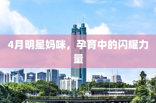 4月明星媽咪，孕育中的閃耀力量