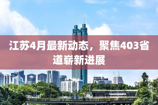 江蘇4月最新動態(tài)，聚焦403省道嶄新進展