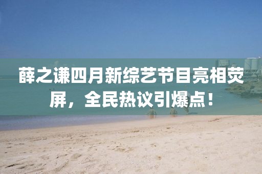 薛之謙四月新綜藝節(jié)目亮相熒屏，全民熱議引爆點(diǎn)！