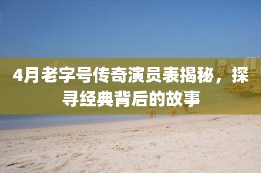 4月老字號傳奇演員表揭秘，探尋經(jīng)典背后的故事