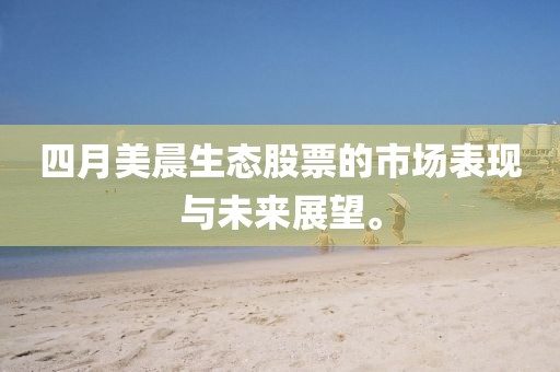 四月美晨生態(tài)股票的市場(chǎng)表現(xiàn)與未來(lái)展望。