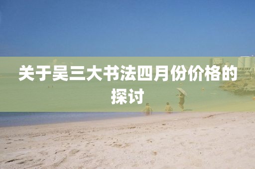 關(guān)于吳三大書法四月份價格的探討