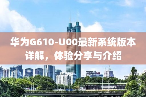 華為G610-U00最新系統(tǒng)版本詳解，體驗(yàn)分享與介紹