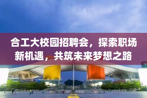 合工大校園招聘會(huì)，探索職場(chǎng)新機(jī)遇，共筑未來(lái)夢(mèng)想之路