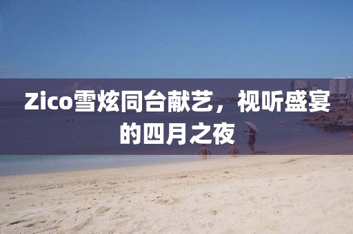 Zico雪炫同臺獻藝，視聽盛宴的四月之夜
