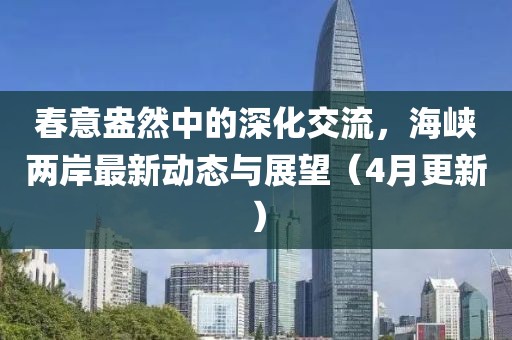 春意盎然中的深化交流，海峽兩岸最新動(dòng)態(tài)與展望（4月更新）
