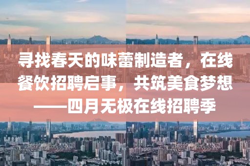 尋找春天的味蕾制造者，在線餐飲招聘啟事，共筑美食夢(mèng)想——四月無(wú)極在線招聘季