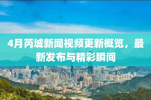 4月芮城新聞視頻更新概覽，最新發(fā)布與精彩瞬間