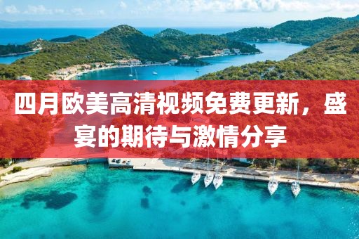 四月歐美高清視頻免費(fèi)更新，盛宴的期待與激情分享