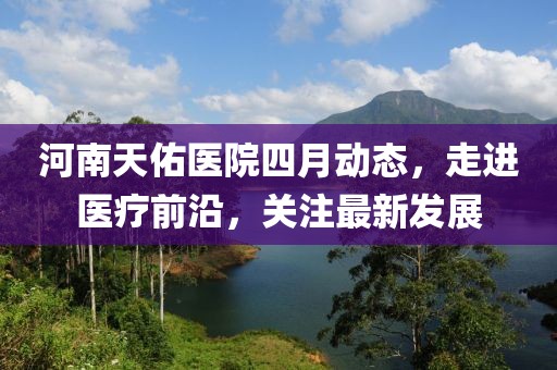 河南天佑醫(yī)院四月動(dòng)態(tài)，走進(jìn)醫(yī)療前沿，關(guān)注最新發(fā)展