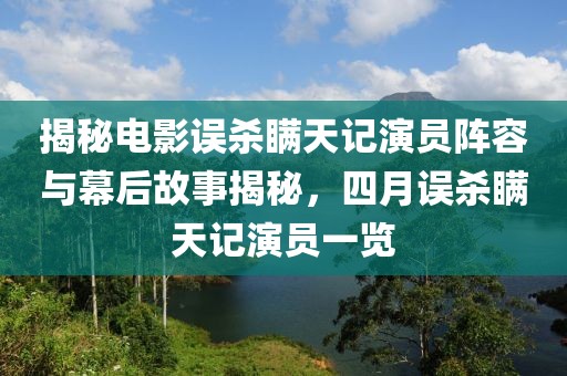 揭秘電影誤殺瞞天記演員陣容與幕后故事揭秘，四月誤殺瞞天記演員一覽