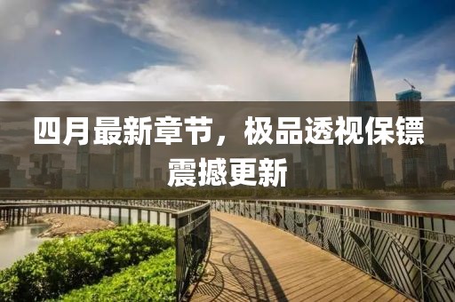 四月最新章節(jié)，極品透視保鏢震撼更新