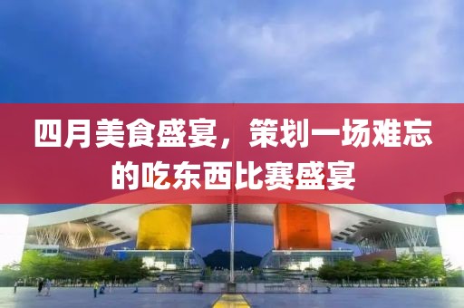 四月美食盛宴，策劃一場難忘的吃東西比賽盛宴