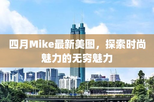 四月Mike最新美圖，探索時(shí)尚魅力的無(wú)窮魅力