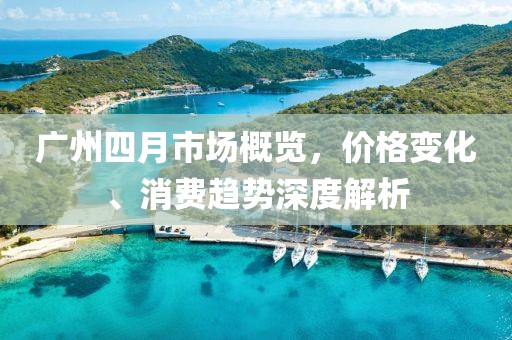 廣州四月市場概覽，價(jià)格變化、消費(fèi)趨勢深度解析