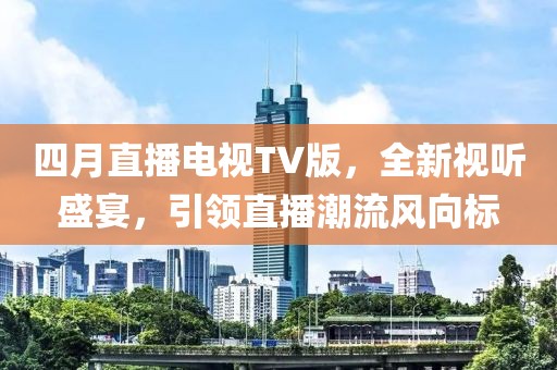 四月直播電視TV版，全新視聽盛宴，引領(lǐng)直播潮流風(fēng)向標(biāo)