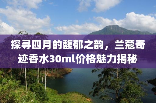 探尋四月的馥郁之韻，蘭蔻奇跡香水30ml價格魅力揭秘