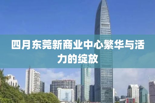 四月東莞新商業(yè)中心繁華與活力的綻放