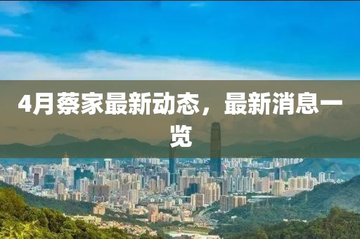 4月蔡家最新動(dòng)態(tài)，最新消息一覽