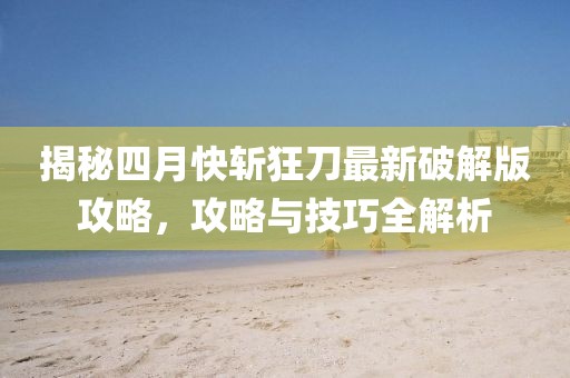 揭秘四月快斬狂刀最新破解版攻略，攻略與技巧全解析