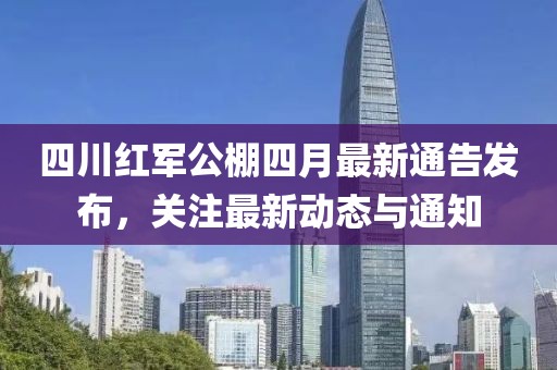 四川紅軍公棚四月最新通告發(fā)布，關(guān)注最新動(dòng)態(tài)與通知