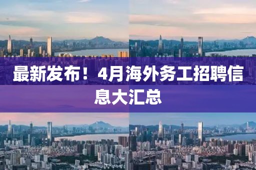 最新發(fā)布！4月海外務(wù)工招聘信息大匯總