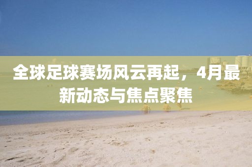全球足球賽場(chǎng)風(fēng)云再起，4月最新動(dòng)態(tài)與焦點(diǎn)聚焦