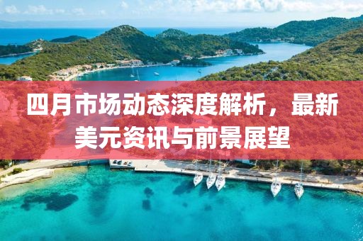 四月市場動態(tài)深度解析，最新美元資訊與前景展望